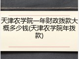 天津农学院一年财政拨款大概多少钱(天津农学院年拨款)
