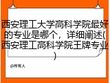 西安理工大学高科学院最好的专业是哪个，详细阐述(西安理工高科学院王牌专业)