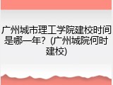 广州城市理工学院建校时间是哪一年？(广州城院何时建校)