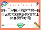 吉林工程技术师范学院一般什么时候放寒暑假(吉林工师寒暑假时间)