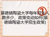 景德镇陶瓷大学每年招生人数多少，政策变动如何(景德镇陶瓷大学招生政策)