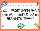 内蒙古警察职业学院什么专业最好，一年招多少人(内蒙古警院优势专业)
