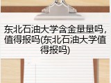 东北石油大学含金量量吗，值得报吗(东北石油大学值得报吗)