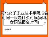 河北女子职业技术学院报名时间一般是什么时候(河北女职院报名时间)