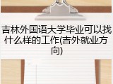 吉林外国语大学毕业可以找什么样的工作(吉外就业方向)