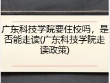 广东科技学院要住校吗，是否能走读(广东科技学院走读政策)