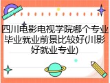 四川电影电视学院哪个专业毕业就业前景比较好(川影好就业专业)