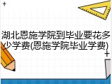 湖北恩施学院到毕业要花多少学费(恩施学院毕业学费)