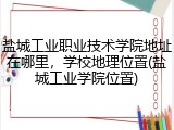 盐城工业职业技术学院地址在哪里，学校地理位置(盐城工业学院位置)