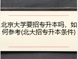 北京大学要招专升本吗，如何参考(北大招专升本条件)