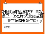 河北旅游职业学院图书馆在哪里，怎么样(河北旅游职业学院图书馆位置)