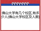 佛山大学有几个校区,有多少人(佛山大学校区及人数)