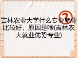 吉林农业大学什么专业就业比较好，原因是啥(吉林农大就业优势专业)