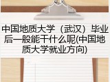 中国地质大学（武汉）毕业后一般能干什么呢(中国地质大学就业方向)
