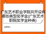 广东艺术职业学院共开设有哪些类型奖学金(广东艺术职院奖学金种类)