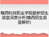 赣西科技职业学院最新招生简章深度分析(赣西招生简章解析)