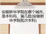 安徽新华学院在哪个城市，是本科吗，第几批(安徽新华学院批次本科)