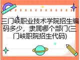 三门峡职业技术学院招生编码多少，隶属哪个部门(三门峡职院招生代码)