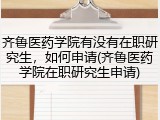 齐鲁医药学院有没有在职研究生，如何申请(齐鲁医药学院在职研究生申请)