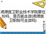 湘潭医卫职业技术学院要住校吗，是否能走读(湘潭医卫职院可走读吗)