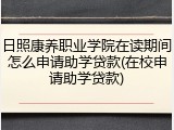 日照康养职业学院在读期间怎么申请助学贷款(在校申请助学贷款)