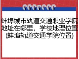 蚌埠城市轨道交通职业学院地址在哪里，学校地理位置(蚌埠轨道交通学院位置)
