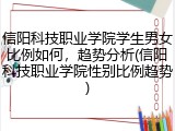信阳科技职业学院学生男女比例如何，趋势分析(信阳科技职业学院性别比例趋势)