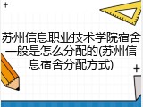 苏州信息职业技术学院宿舍一般是怎么分配的(苏州信息宿舍分配方式)