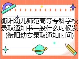 衡阳幼儿师范高等专科学校录取通知书一般什么时候发(衡阳幼专录取通知时间)