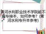 黄河水利职业技术学院能不能专接本，如何参考？(黄河水利专升本参考)