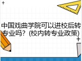 中国戏曲学院可以进校后转专业吗？(校内转专业政策)