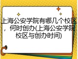 上海公安学院有哪几个校区，何时创办(上海公安学院校区与创办时间)