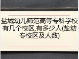 盐城幼儿师范高等专科学校有几个校区,有多少人(盐幼专校区及人数)