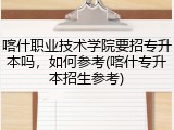 喀什职业技术学院要招专升本吗，如何参考(喀什专升本招生参考)