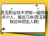 昆玉职业技术学院一届招收多少人，最近几年(昆玉职院近年招生人数)