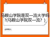 马鞍山学院是双一流大学吗?(马鞍山学院双一流？)
