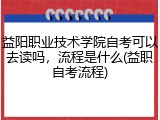 益阳职业技术学院自考可以去读吗，流程是什么(益职自考流程)