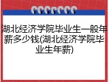 湖北经济学院毕业生一般年薪多少钱(湖北经济学院毕业生年薪)