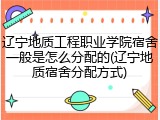 辽宁地质工程职业学院宿舍一般是怎么分配的(辽宁地质宿舍分配方式)