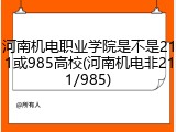 河南机电职业学院是不是211或985高校(河南机电非211/985)