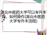 湖北中医药大学可以专升本吗，如何操作(湖北中医药大学专升本流程)