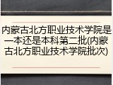 内蒙古北方职业技术学院是一本还是本科第二批(内蒙古北方职业技术学院批次)