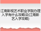 江南影视艺术职业学院办理入学有什么攻略没(江南影艺入学攻略)