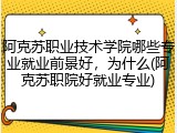 阿克苏职业技术学院哪些专业就业前景好，为什么(阿克苏职院好就业专业)