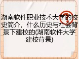 湖南软件职业技术大学的校史简介，什么历史与社会背景下建校的(湖南软件大学建校背景)