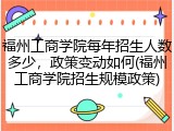 福州工商学院每年招生人数多少，政策变动如何(福州工商学院招生规模政策)