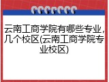 云南工商学院有哪些专业，几个校区(云南工商学院专业校区)