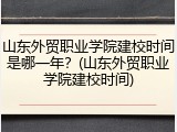 山东外贸职业学院建校时间是哪一年？(山东外贸职业学院建校时间)