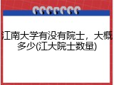江南大学有没有院士，大概多少(江大院士数量)