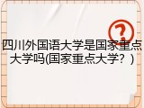 四川外国语大学是国家重点大学吗(国家重点大学？)